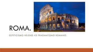 ROMA.
ESTETICISMO HELENO VS PRAGMATISMO ROMANO
 