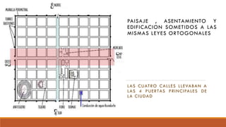 PAISAJE , ASENTAMIENTO Y
EDIFICACION SOMETIDOS A LAS
MISMAS LEYES ORTOGONALES
LAS CUATRO CALLES LLEVABAN A
LAS 4 PUERTAS PRINCIPALES DE
LA CIUDAD
 