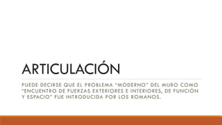 ARTICULACIÓN
PUEDE DECIRSE QUE EL PROBLEMA “MODERNO” DEL MURO COMO
“ENCUENTRO DE FUERZAS EXTERIORES E INTERIORES, DE FUNCIÓN
Y ESPACIO” FUE INTRODUCIDA POR LOS ROMANOS.
 