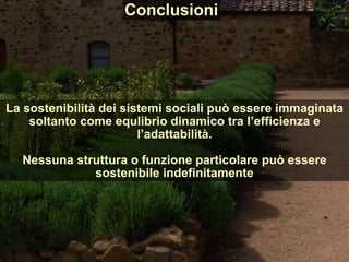109 142
La sostenibilità dei sistemi sociali può essere immaginata
soltanto come equlibrio dinamico tra l’efficienza e
l’adattabilità.
Nessuna struttura o funzione particolare può essere
sostenibile indefinitamente
Conclusioni
 