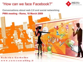 “ How can we face Facebook?” Conversations about web 2.0 and social networking PWA meeting -  Rome, 18 March 2009 Federica Garbolino  www.coreconsulting.it 