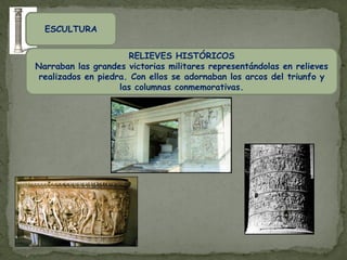 ESCULTURA


                      RELIEVES HISTÓRICOS
Narraban las grandes victorias militares representándolas en relieves
 realizados en piedra. Con ellos se adornaban los arcos del triunfo y
                    las columnas conmemorativas.
 