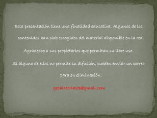 Esta presentación tiene una finalidad educativa. Algunos de los

  contenidos han sido escogidos del material disponible en la red.

     Agradezco a sus propietarios que permitan su libre uso.

Si alguno de ellos no permite su difusión, pueden enviar un correo

                       para su eliminación:

                    geohistoria23@gmail.com
 