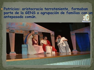  Patricios: aristocracia terrateniente, formaban
 parte de la GENS o agrupación de familias con un
 antepasado común.
 