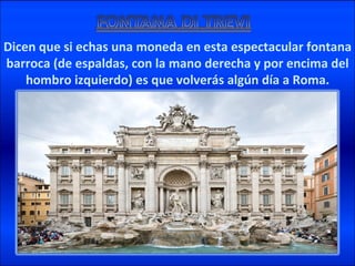 Dicen que si echas una moneda en esta espectacular fontana barroca (de espaldas, con la mano derecha y por encima del hombro izquierdo) es que volverás algún día a Roma.