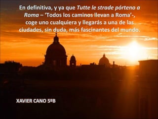 En definitiva, y ya que Tutte le strade pórteno a Roma – ‘Todos los caminos llevan a Roma’-, coge uno cualquiera y llegarás a una de las ciudades, sin duda, más fascinantes del mundo.