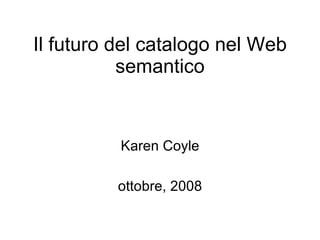 Karen Coyle ottobre, 2008 Il futuro del catalogo nel Web semantico 