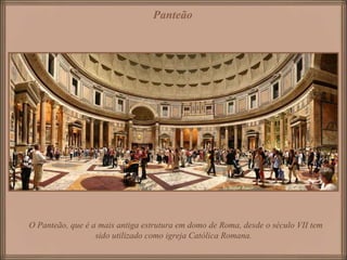 O Panteão, que é a mais antiga estrutura em domo de Roma, desde o século VII tem sido utilizado como igreja Católica Romana. Panteão 