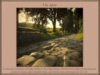 É uma das principais estradas militares da antiga Roma. Recebeu este nome em memória do político romano Ápio Cláudio Cego, que iniciou sua construção em 312 AC. Via Apia   