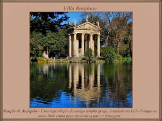 Villa Borghese   Templo de Asclepius  -  Uma reprodução de antigo templo grego, instalado na Villa durante os anos 1800 como peça decorativa para a paisagem. 