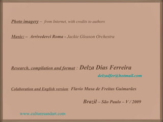 www.culturesandart.com Photo imagery  –  from Internet, with credits to authors Music:   –   Arrivederci Roma -  Jackie Gleason Orchestra   Research, compilation and format   :  Delza Dias Ferreira [email_address] Colaboration and English version :   Flavio Musa de Freitas Guimarães Brazil  – São Paulo – V / 2009 
