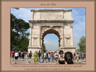 Arco de Tito O arco é todo em mármore pentélico com uma única abertura arqueada, e está situado na Via Sacra a sudeste do Fórum. 