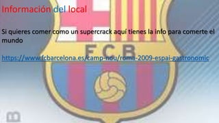 Información del local
Si quieres comer como un supercrack aquí tienes la info para comerte el
mundo
https://www.fcbarcelona.es/camp-nou/roma-2009-espai-gastronomic
 