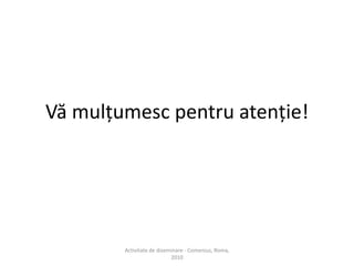 ConcluziiDezvoltare personal? ?i profesional?:?mbun?t??irea cuno?tin?elor ?n domeniul IT;?mbun?t??irea abilit??ilor lingvistice;?mbun?t??irea abilita?ilor de comunicare;descoperirea Romei;o experien?? de via?? interesant?.Activitate de diseminare - Comenius, Roma, 2010