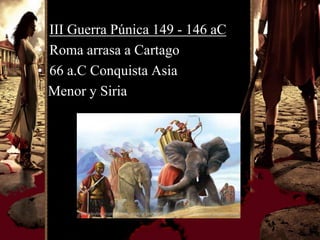 • III Guerra Púnica 149 - 146 aC
• Roma arrasa a Cartago
• 66 a.C Conquista Asia
  Menor y Siria
 