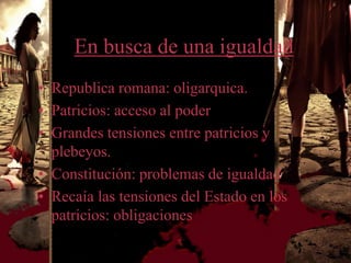En busca de una igualdad
• Republica romana: oligarquica.
• Patricios: acceso al poder
• Grandes tensiones entre patricios y
  plebeyos.
• Constitución: problemas de igualdad
• Recaía las tensiones del Estado en los
  patricios: obligaciones
 