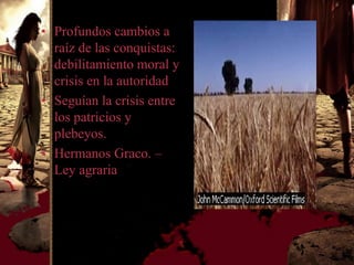 • Profundos cambios a
  raíz de las conquistas:
  debilitamiento moral y
  crisis en la autoridad
• Seguían la crisis entre
  los patricios y
  plebeyos.
• Hermanos Graco. –
  Ley agraria
 