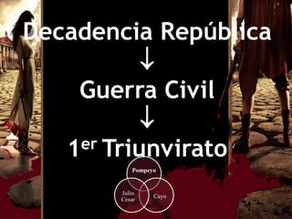 Decadencia República
            
    Guerra Civil
            
   1 er Triunvirato
          Pompeyo


       Julio
                Cayo
       Cesar
 