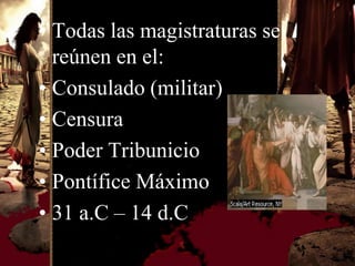 • Todas las magistraturas se
  reúnen en el:
• Consulado (militar)
• Censura
• Poder Tribunicio
• Pontífice Máximo
• 31 a.C – 14 d.C
 