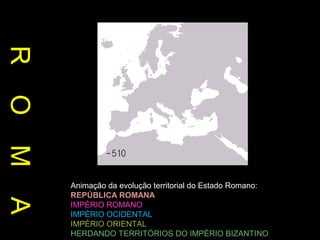 R
O
M
A

Animação da evolução territorial do Estado Romano:
REPÚBLICA ROMANA
IMPÉRIO ROMANO
IMPÉRIO OCIDENTAL
IMPÉRIO ORIENTAL
HERDANDO TERRITÓRIOS DO IMPÉRIO BIZANTINO

 