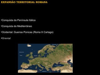 EXPANSÃO TERRITORIAL ROMANA

•Conquista da Península Itálica
•Conquista do Mediterrâneo
•Ocidental: Guerras Púnicas (Roma X Cartago)
•Oriental

 