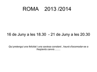 ROMA 2013 /2014
16 de Juny a les 18.30 - 21 de Juny a les 20.30
Qui pretengui una felicitat i una saviesa constant , haurà d'acomodar-se a
freqüents canvis ........
 