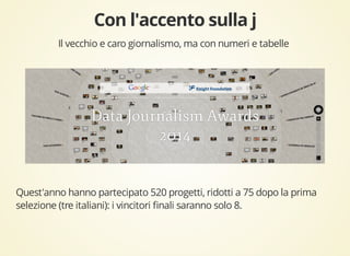 Il vecchio e caro giornalismo, ma con numeri e tabelle 
Quest'anno hanno partecipato 520 progetti, ridotti a 75 dopo la prima 
selezione (tre italiani): i vincitori finali saranno solo 8. 
 