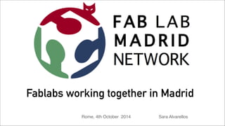 Fablabs working together in Madrid 
Rome, 4th October 2014 Sara Alvarellos 
 