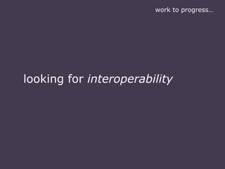 work to progress…
looking for interoperability
 