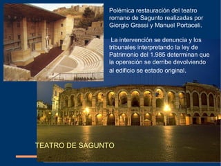 TEATRO DE SAGUNTO
Polémica restauración del teatro
romano de Sagunto realizadas por
Giorgio Grassi y Manuel Portaceli.
La intervención se denuncia y los
tribunales interpretando la ley de
Patrimonio del 1.985 determinan que
la operación se derribe devolviendo
al edificio se estado original.
 