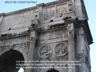 Los arcos de triunfo son uno de los monumentos más
importantes del Imperio Romano, sirvieron de soportes
propagandísticos, a parte de su función honorífica.
ARCO DE CONSTANTINO
 