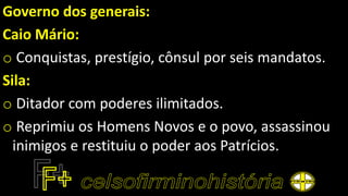 Governo dos generais:
Caio Mário:
o Conquistas, prestígio, cônsul por seis mandatos.
Sila:
o Ditador com poderes ilimitados.
o Reprimiu os Homens Novos e o povo, assassinou
inimigos e restituiu o poder aos Patrícios.
 