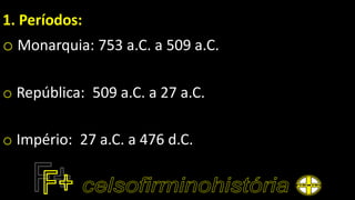 1. Períodos:
o Monarquia: 753 a.C. a 509 a.C.
o República: 509 a.C. a 27 a.C.
o Império: 27 a.C. a 476 d.C.
 