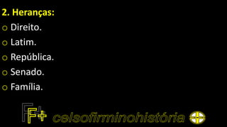 2. Heranças:
o Direito.
o Latim.
o República.
o Senado.
o Família.
 