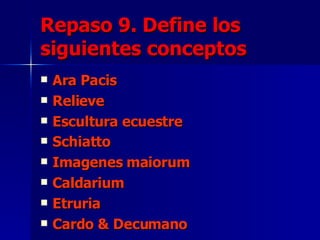 Repaso 9. Define los siguientes conceptos Ara Pacis Relieve Escultura ecuestre Schiatto   Imagenes maiorum Caldarium Etruria Cardo & Decumano 