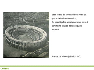 Coliseu Esse teatro da crueldade era mais do que entretenimento sádico.  Os espetáculos acostumavam o povo à carnificina exigida pela conquista imperial.  Arenas de Nimes (século I d.C.) 
