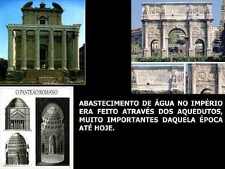 ABASTECIMENTO DE ÁGUA NO IMPÉRIO ERA FEITO ATRAVÉS DOS AQUEDUTOS, MUITO IMPORTANTES DAQUELA ÉPOCA ATÉ HOJE. 