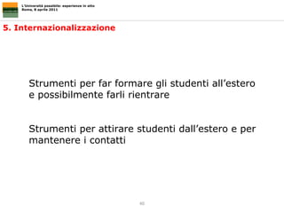 5. Internazionalizzazione L’Università possibile: esperienze in atto Roma, 8 aprile 2011 Strumenti per far formare gli studenti all’estero e possibilmente farli rientrare Strumenti per attirare studenti dall’estero e per mantenere i contatti  