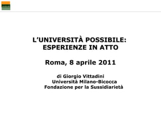 L’UNIVERSITÀ POSSIBILE:  ESPERIENZE IN ATTO Roma, 8 aprile 2011 di Giorgio Vittadini Università Milano-Bicocca Fondazione per la Sussidiarietà  