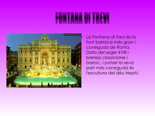 La Fontana di Trevi és la font barroca més gran i coneguda de Roma. Data del segle XVIII i barreja classicisme i barroc, i potser la seva part més coneguda   és l'escultura del déu Neptú FONTANA DI TREVI 