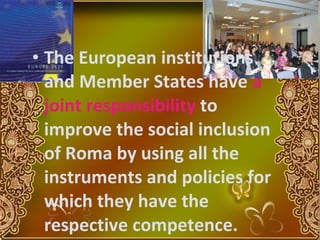 The European institutions and Member States have  a joint responsibility  to improve the social inclusion of Roma by using all the instruments and policies for which they have the respective competence.     