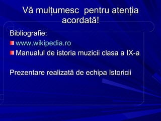 Vă mulţum esc  pentru atenţia acordată! Bibliografie: www.wikipedia.ro Manualul de istoria muzicii clasa a IX-a Prezentare realizată de echipa Istoricii 