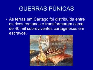 GUERRAS PÚNICAS As terras em Cartago foi distribuída entre os ricos romanos e transformaram cerca de 40 mil sobreviventes cartagineses em escravos.  