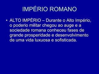 IMPÉRIO ROMANO ALTO IMPÉRIO – Durante o Alto Império, o poderio militar chegou ao auge e a sociedade romana conheceu fases de grande prosperidade e desenvolvimento de uma vida luxuosa e sofisticada. 
