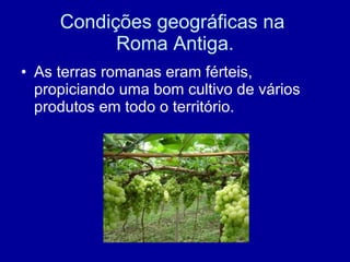 Condições geográficas na  Roma Antiga. As terras romanas eram férteis, propiciando uma bom cultivo de vários produtos em todo o território.  