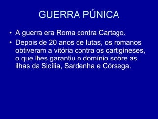 GUERRA PÚNICA A guerra era Roma contra Cartago. Depois de 20 anos de lutas, os romanos obtiveram a vitória contra os cartigineses, o que lhes garantiu o domínio sobre as ilhas da Sicília, Sardenha e Córsega. 