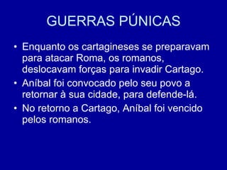 GUERRAS PÚNICAS Enquanto os cartagineses se preparavam para atacar Roma, os romanos, deslocavam forças para invadir Cartago. Aníbal foi convocado pelo seu povo a retornar à sua cidade, para defende-lá. No retorno a Cartago, Aníbal foi vencido pelos romanos. 