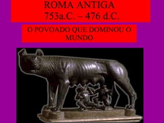 ROMA ANTIGA   753a.C. – 476 d.C. O POVOADO QUE DOMINOU O MUNDO 