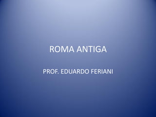 ROMA ANTIGA

PROF. EDUARDO FERIANI
 