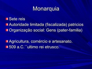Monarquia Sete reis Autoridade limitada (fiscalizada) patricios Organização social: Gens (pater-familia) Agricultura, comércio e artesanato. 509 a.C.´´ultimo rei etrusco. 